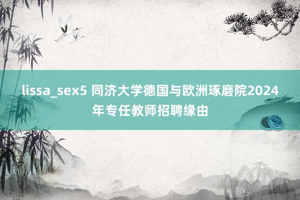 lissa_sex5 同济大学德国与欧洲琢磨院2024年专任教师招聘缘由