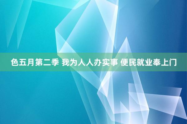 色五月第二季 我为人人办实事 便民就业奉上门