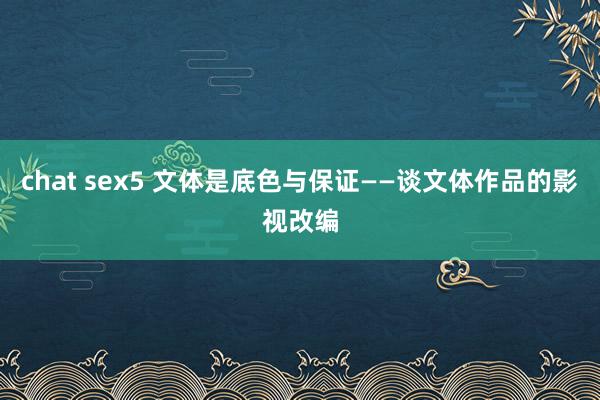 chat sex5 文体是底色与保证——谈文体作品的影视改编