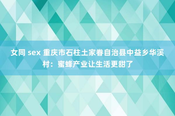 女同 sex 重庆市石柱土家眷自治县中益乡华溪村：蜜蜂产业让生活更甜了