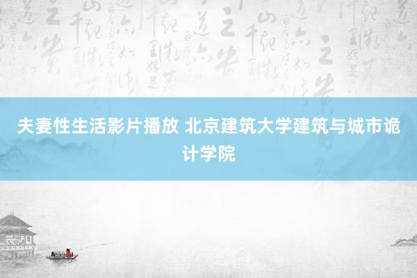 夫妻性生活影片播放 北京建筑大学建筑与城市诡计学院