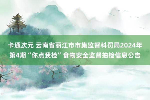 卡通次元 云南省丽江市市集监督科罚局2024年第4期“你点我检”食物安全监督抽检信息公告