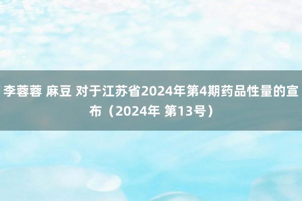 李蓉蓉 麻豆 对于江苏省2024年第4期药品性量的宣布（2024年 第13号）