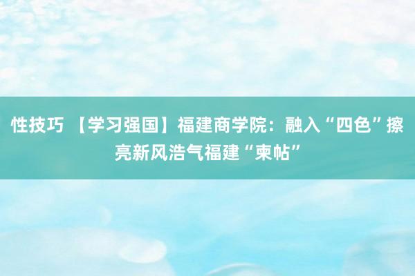 性技巧 【学习强国】福建商学院：融入“四色”擦亮新风浩气福建“柬帖”