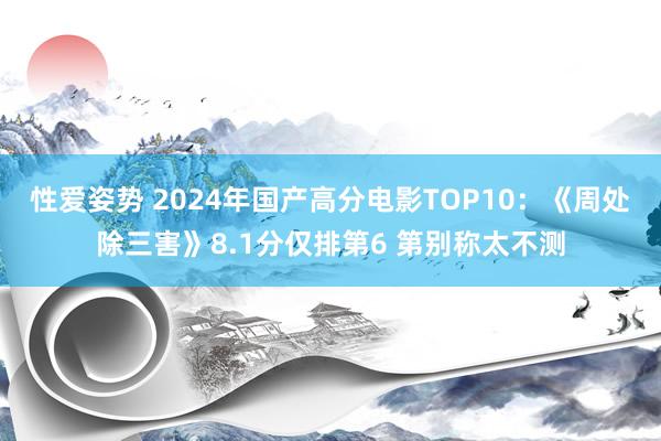 性爱姿势 2024年国产高分电影TOP10：《周处除三害》8.1分仅排第6 第别称太不测